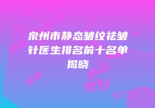 泉州市静态皱纹祛皱针医生排名前十名单揭晓