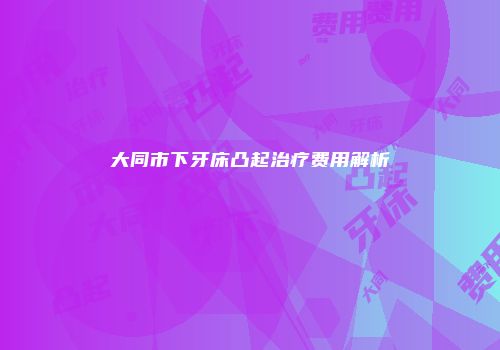 大同市下牙床凸起治疗费用解析