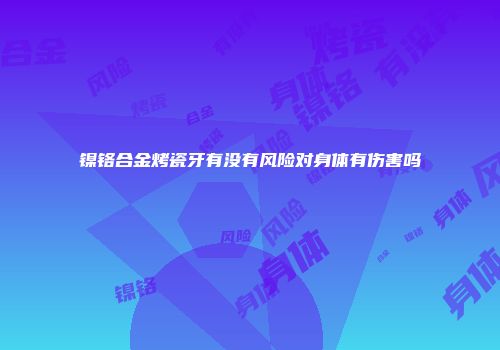 镍铬合金烤瓷牙有没有风险对身体有伤害吗