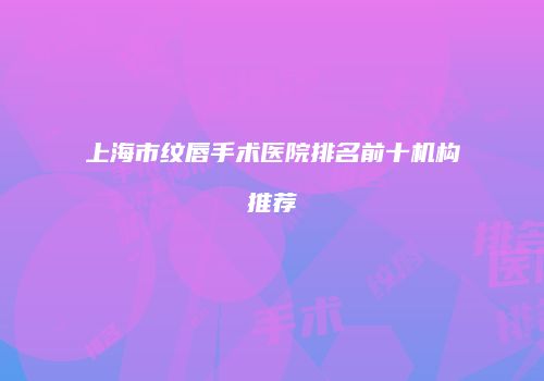 上海市纹唇手术医院排名前十机构推荐
