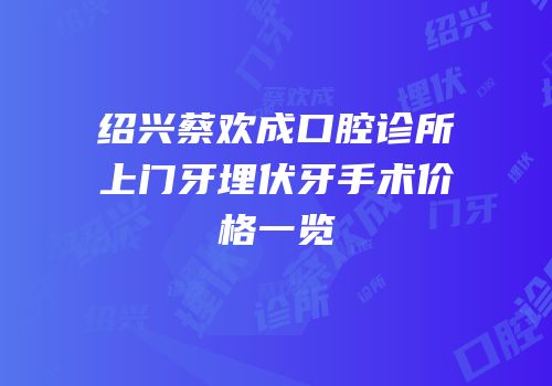 绍兴蔡欢成口腔诊所上门牙埋伏牙手术价格一览
