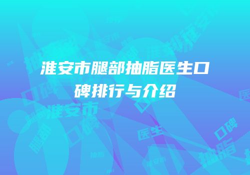 淮安市腿部抽脂医生口碑排行与介绍