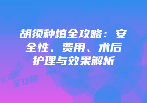 胡须种植全攻略：安全性、费用、术后护理与效果解析