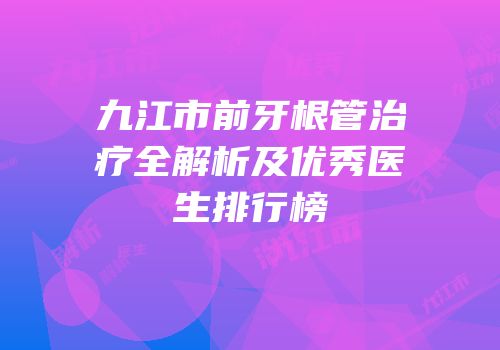 九江市前牙根管治疗全解析及优秀医生排行榜