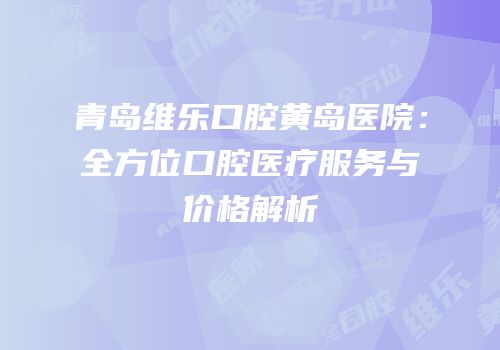 青岛维乐口腔黄岛医院：全方位口腔医疗服务与价格解析