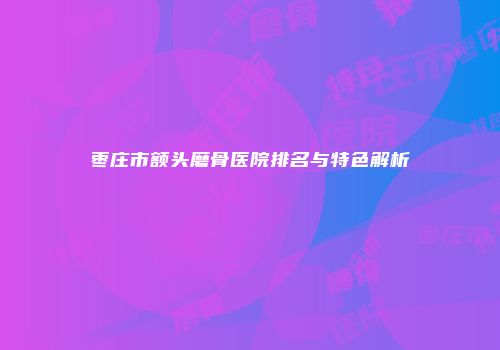 枣庄市额头磨骨医院排名与特色解析