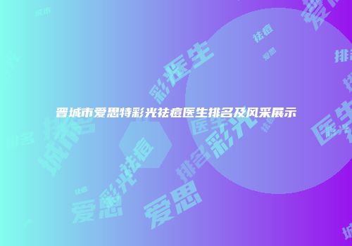 晋城市爱思特彩光祛痘医生排名及风采展示