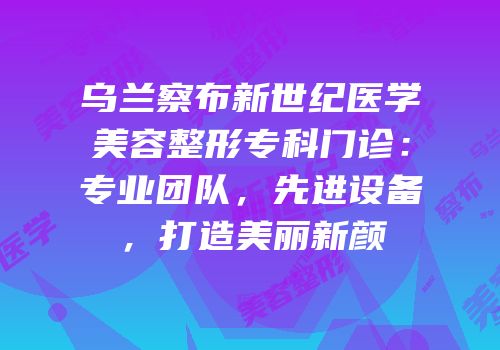 乌兰察布新世纪医学美容整形专科门诊：专业团队，先进设备，打造美丽新颜