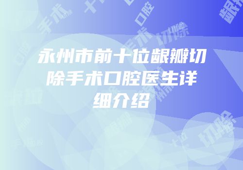永州市前十位龈瓣切除手术口腔医生详细介绍