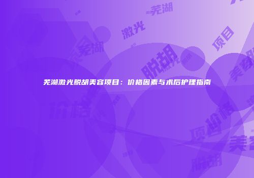 芜湖激光脱胡美容项目：价格因素与术后护理指南