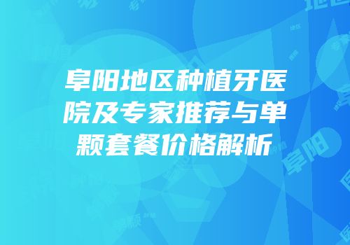 阜阳地区种植牙医院及专家推荐与单颗套餐价格解析