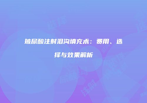 玻尿酸注射泪沟填充术：费用、选择与效果解析