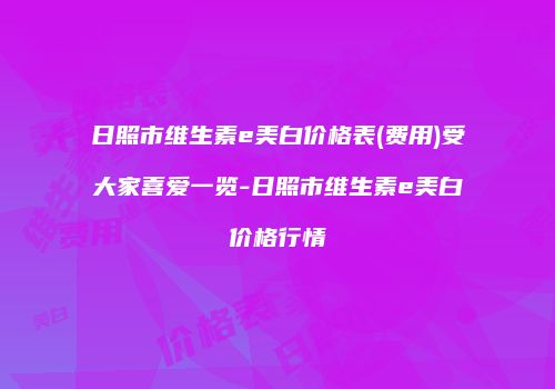 日照市维生素e美白价格表(费用)受大家喜爱一览-日照市维生素e美白价格行情