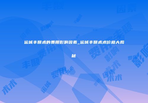 运城丰颞术的费用影响因素_运城丰颞术术价格大揭秘