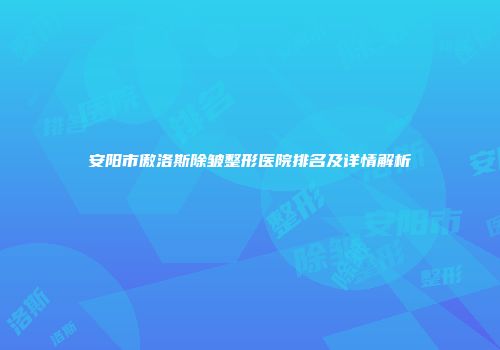 安阳市傲洛斯除皱整形医院排名及详情解析