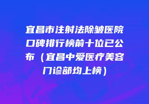 宜昌市注射法除皱医院口碑排行榜前十位已公布（宜昌中爱医疗美容门诊部均上榜）