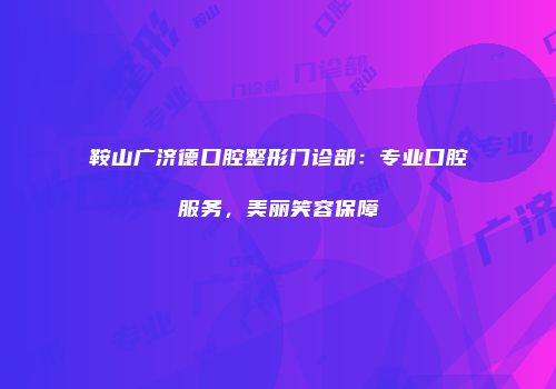 鞍山广济德口腔整形门诊部：专业口腔服务，美丽笑容保障