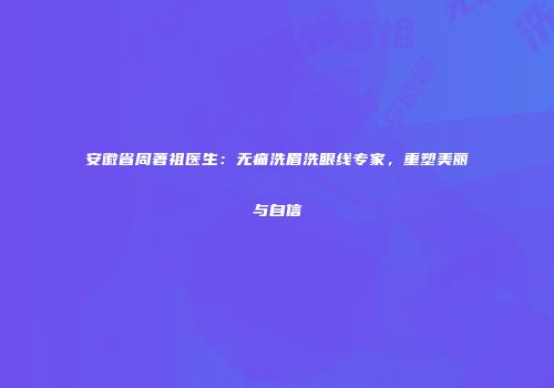 安徽省周著祖医生：无痛洗眉洗眼线专家，重塑美丽与自信