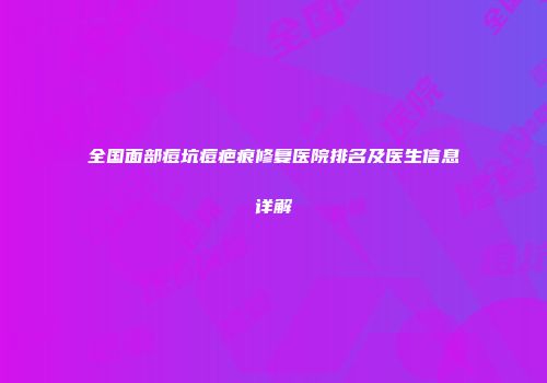 全国面部痘坑痘疤痕修复医院排名及医生信息详解
