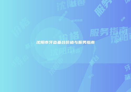 沈阳市牙齿基台价格与服务指南