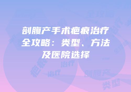 剖腹产手术疤痕治疗全攻略：类型、方法及医院选择