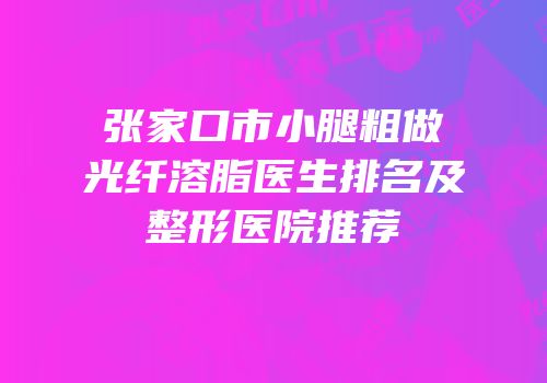 张家口市小腿粗做光纤溶脂医生排名及整形医院推荐