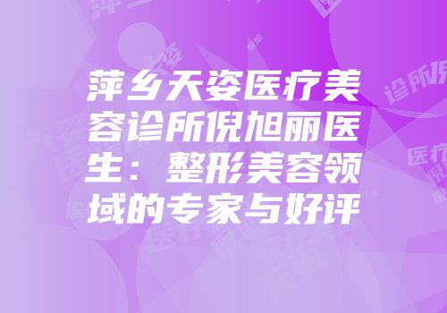 萍乡天姿医疗美容诊所倪旭丽医生：整形美容领域的专家与好评