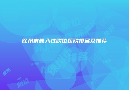 徐州市嵌入性脱位医院排名及推荐