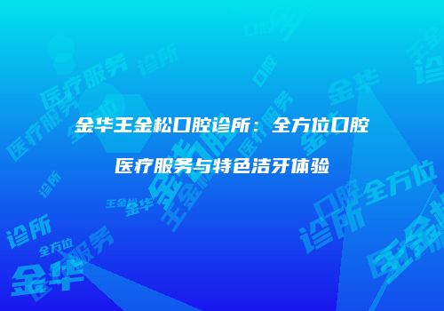 金华王金松口腔诊所：全方位口腔医疗服务与特色洁牙体验