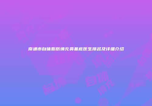 南通市自体脂肪填充鼻基底医生排名及详细介绍