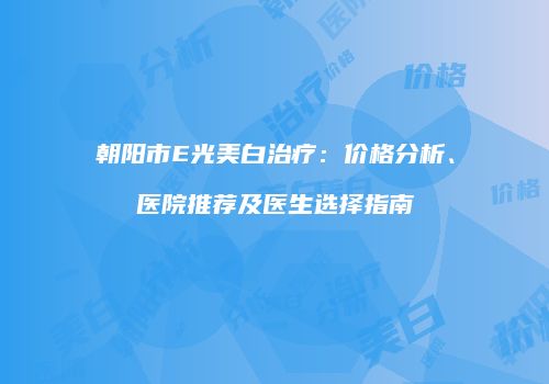 朝阳市E光美白治疗：价格分析、医院推荐及医生选择指南