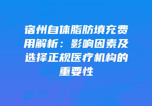 宿州自体脂肪填充费用解析：影响因素及选择正规医疗机构的重要性