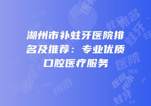 湖州市补蛀牙医院排名及推荐：专业优质口腔医疗服务