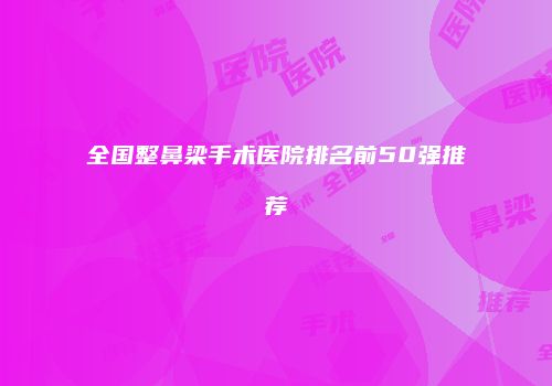 全国整鼻梁手术医院排名前50强推荐