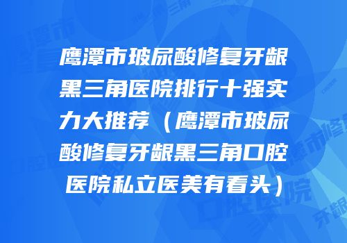 鹰潭市玻尿酸修复牙龈黑三角医院排行十强实力大推荐（鹰潭市玻尿酸修复牙龈黑三角口腔医院私立医美有看头）