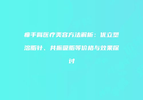瘦手臂医疗美容方法解析：优立塑溶脂针、共振吸脂等价格与效果探讨