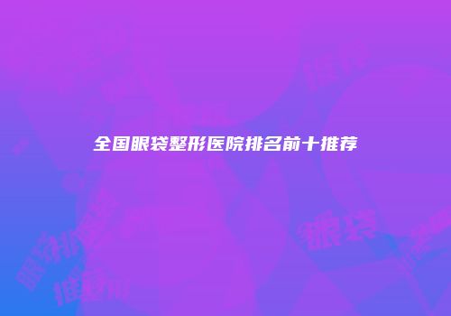 全国眼袋整形医院排名前十推荐