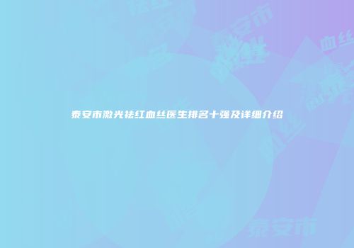 泰安市激光祛红血丝医生排名十强及详细介绍