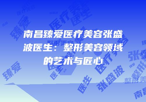 南昌臻爱医疗美容张盛波医生：整形美容领域的艺术与匠心