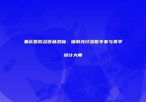 重庆整形名医杨武林：镭射光纤溶脂专家与美学设计大师