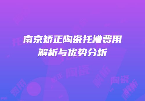 南京矫正陶瓷托槽费用解析与优势分析