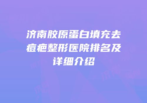 济南胶原蛋白填充去痘疤整形医院排名及详细介绍