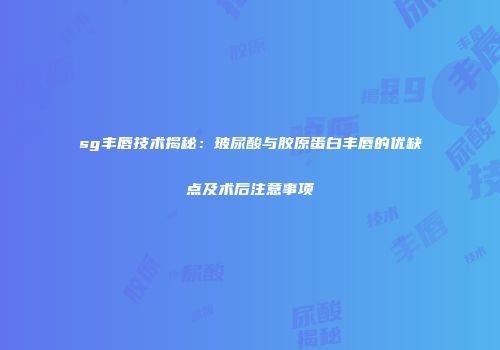 sg丰唇技术揭秘：玻尿酸与胶原蛋白丰唇的优缺点及术后注意事项