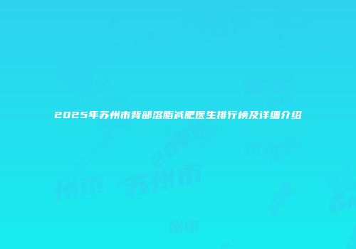 2025年苏州市背部溶脂减肥医生排行榜及详细介绍