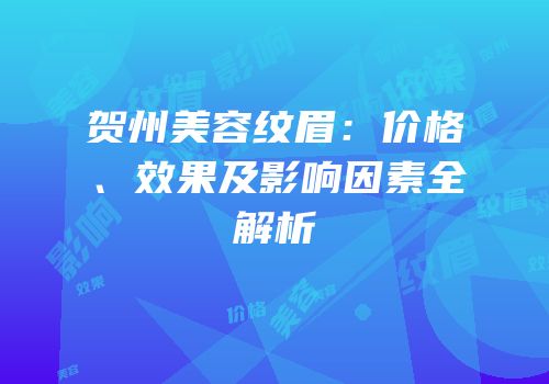 贺州美容纹眉：价格、效果及影响因素全解析
