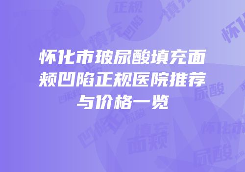 怀化市玻尿酸填充面颊凹陷正规医院推荐与价格一览