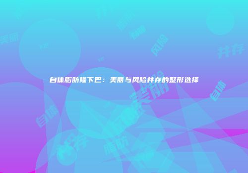 自体脂肪隆下巴：美丽与风险并存的整形选择