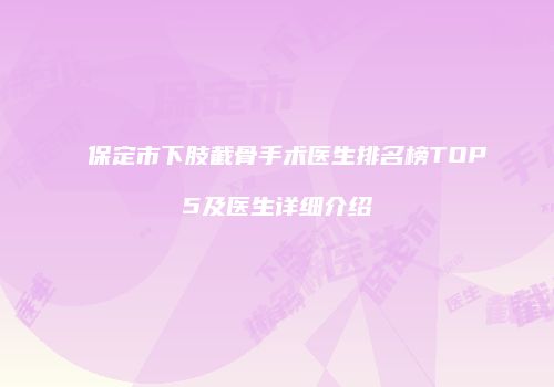 保定市下肢截骨手术医生排名榜TOP5及医生详细介绍