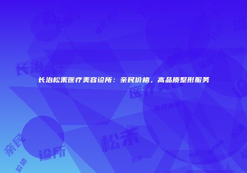 长治松禾医疗美容诊所：亲民价格，高品质整形服务