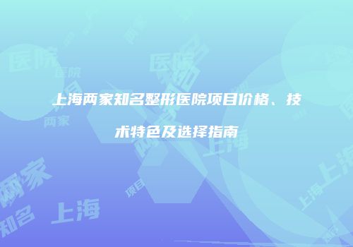 上海两家知名整形医院项目价格、技术特色及选择指南